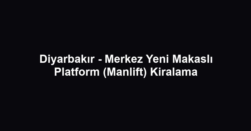 Diyarbakır - Merkez Yeni Makaslı Platform (Manlift) Kiralama
