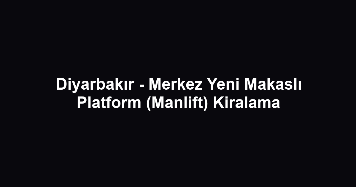 Diyarbakır - Merkez Yeni Makaslı Platform (Manlift) Kiralama