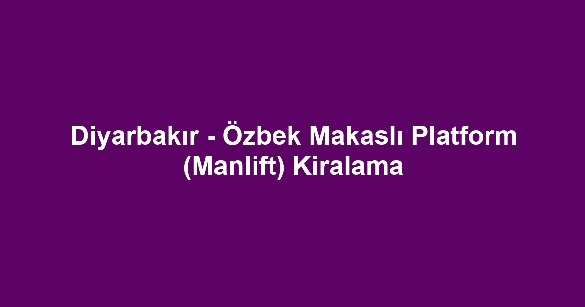 Diyarbakır - Özbek Makaslı Platform (Manlift) Kiralama