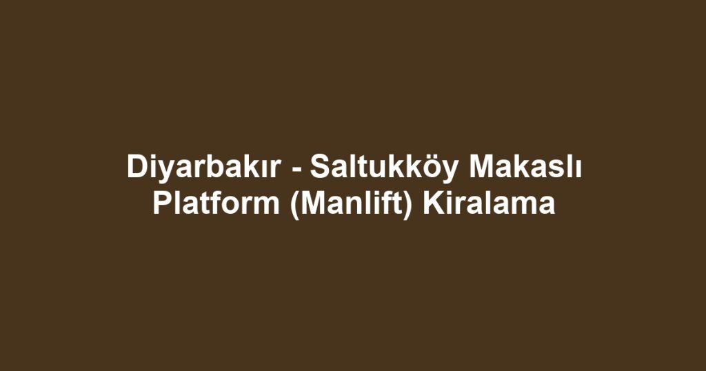 Diyarbakır - Saltukköy Makaslı Platform (Manlift) Kiralama