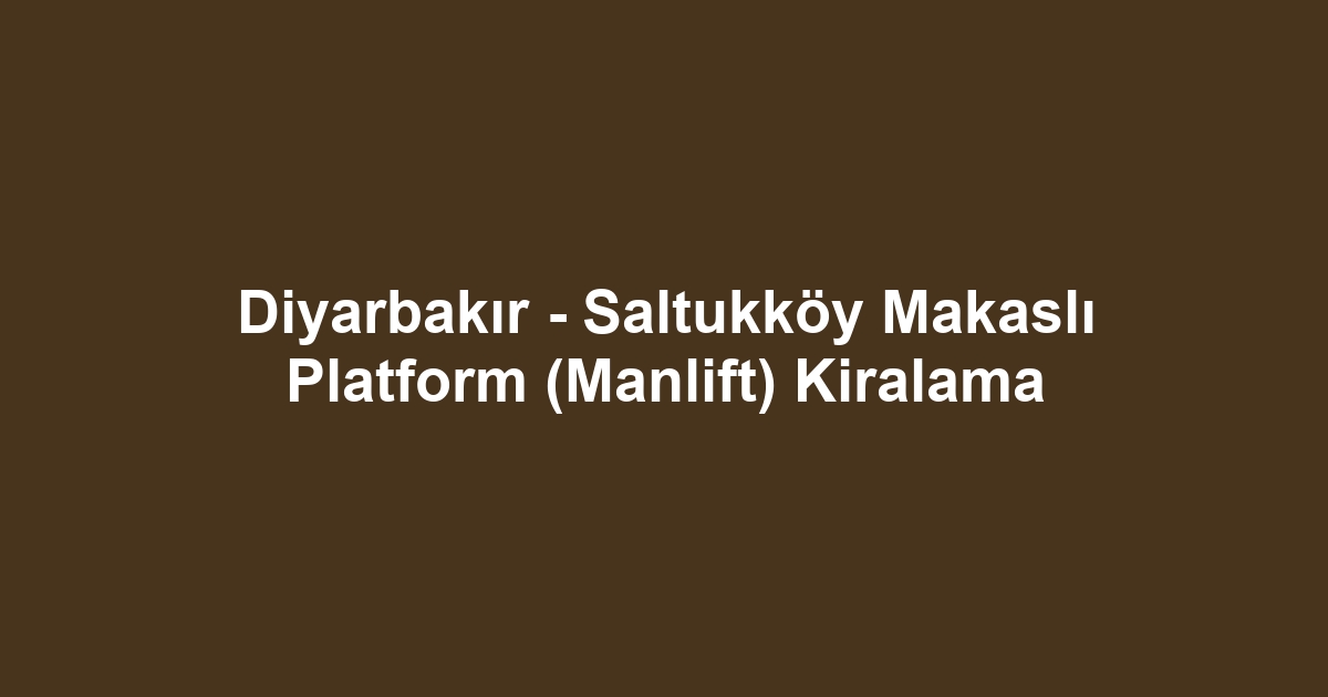 Diyarbakır - Saltukköy Makaslı Platform (Manlift) Kiralama