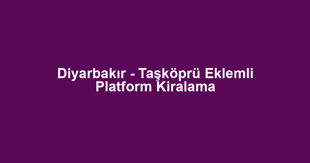 Diyarbakır - Taşköprü Eklemli Platform Kiralama