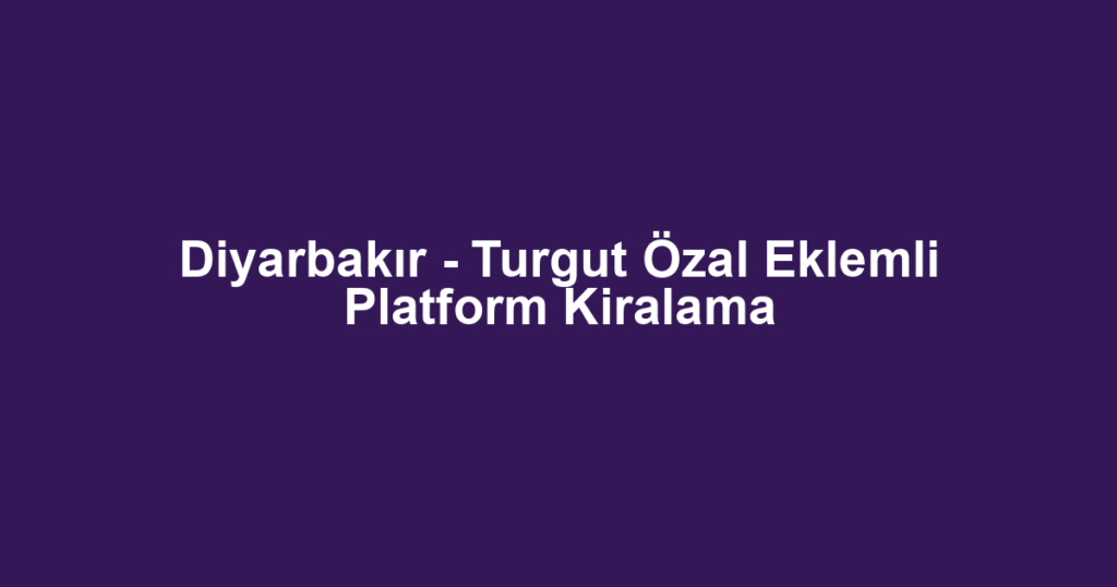 Diyarbakır - Turgut Özal Eklemli Platform Kiralama