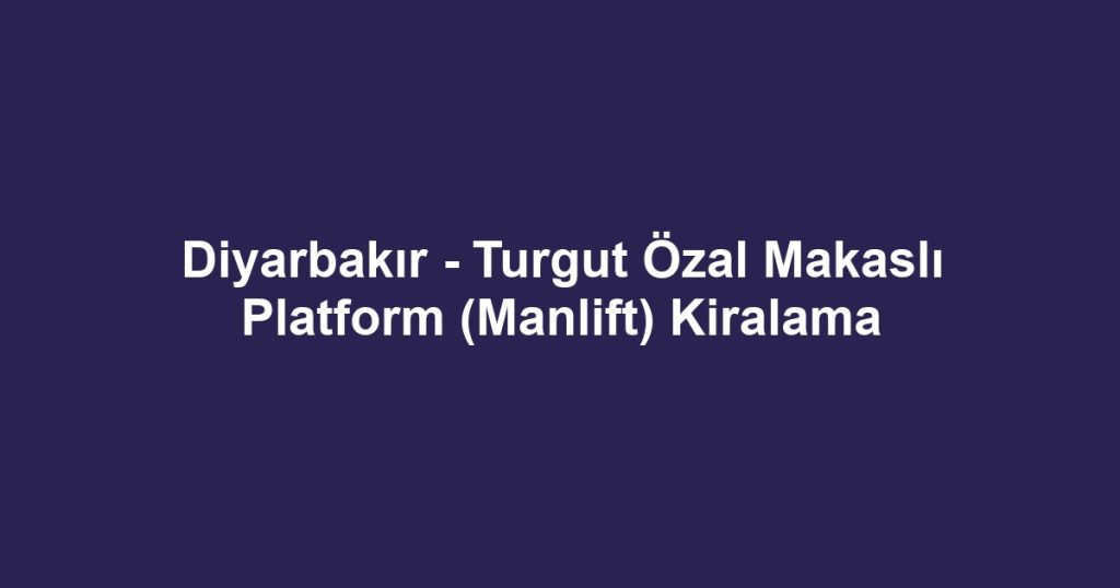 Diyarbakır - Turgut Özal Makaslı Platform (Manlift) Kiralama