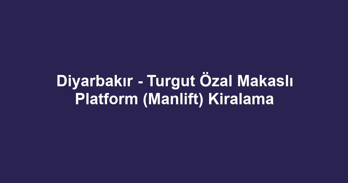 Diyarbakır - Turgut Özal Makaslı Platform (Manlift) Kiralama
