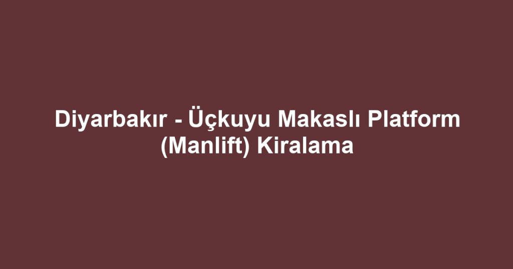 Diyarbakır - Üçkuyu Makaslı Platform (Manlift) Kiralama