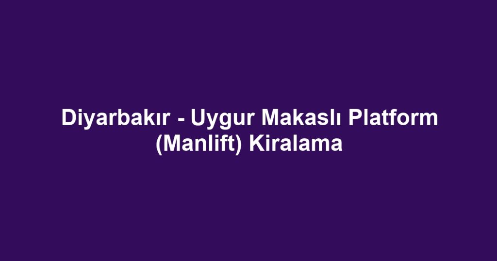 Diyarbakır - Uygur Makaslı Platform (Manlift) Kiralama