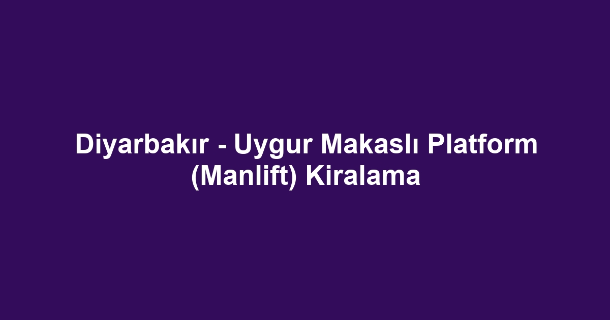 Diyarbakır - Uygur Makaslı Platform (Manlift) Kiralama