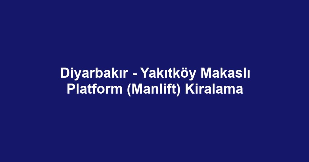 Diyarbakır - Yakıtköy Makaslı Platform (Manlift) Kiralama
