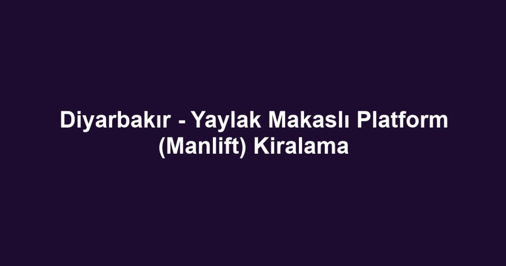 Diyarbakır - Yaylak Makaslı Platform (Manlift) Kiralama