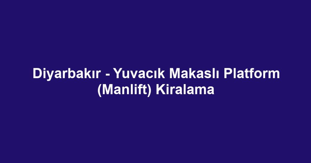 Diyarbakır - Yuvacık Makaslı Platform (Manlift) Kiralama
