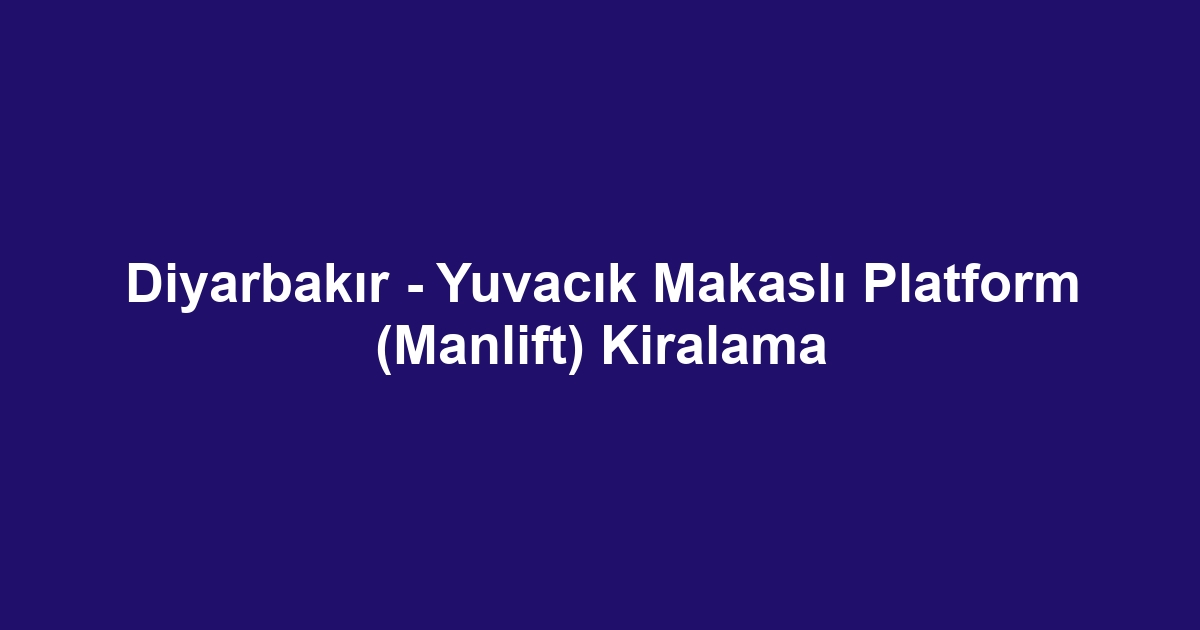 Diyarbakır - Yuvacık Makaslı Platform (Manlift) Kiralama