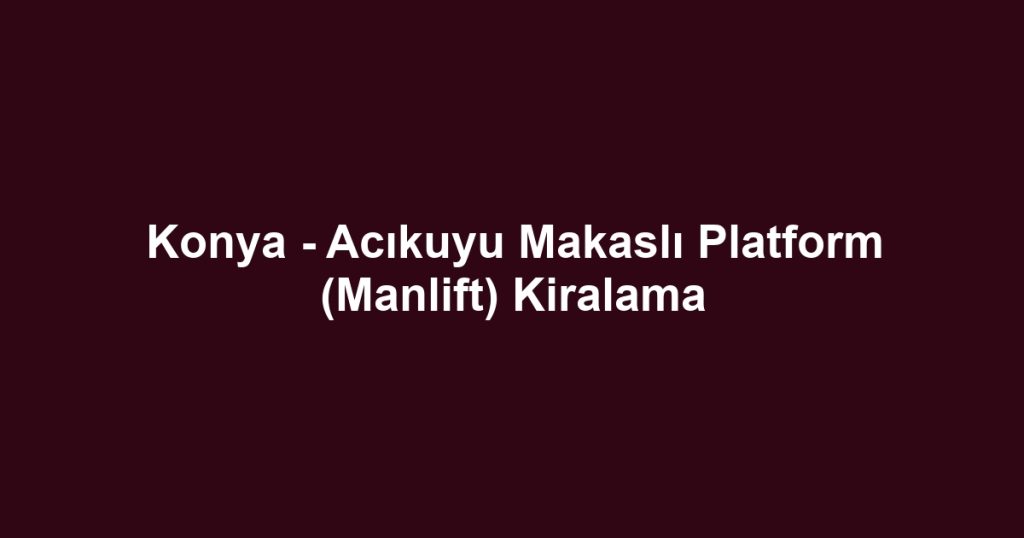 Konya - Acıkuyu Makaslı Platform (Manlift) Kiralama