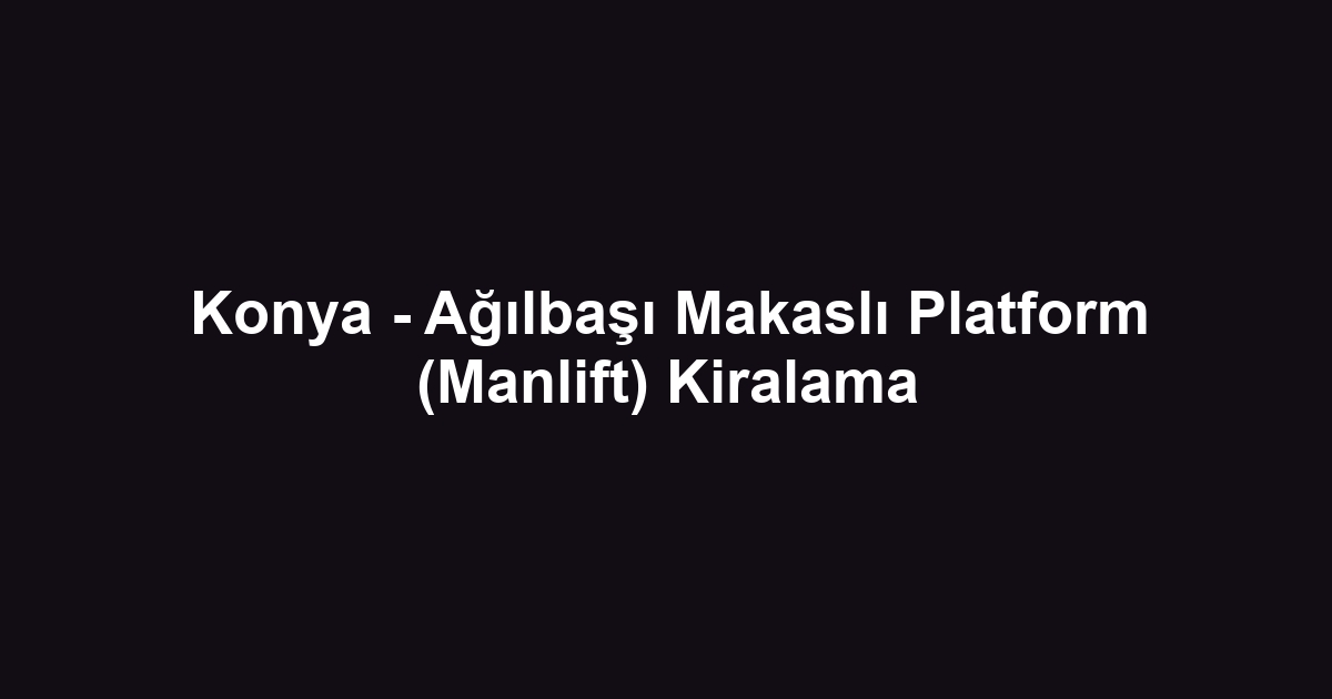 Konya - Ağılbaşı Makaslı Platform (Manlift) Kiralama