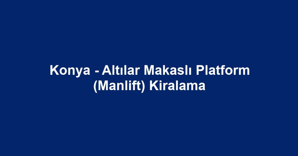 Konya - Altılar Makaslı Platform (Manlift) Kiralama