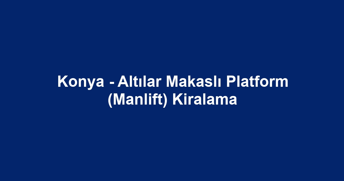 Konya - Altılar Makaslı Platform (Manlift) Kiralama