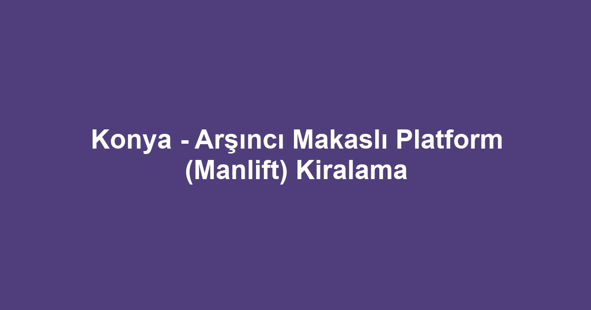 Konya - Arşıncı Makaslı Platform (Manlift) Kiralama