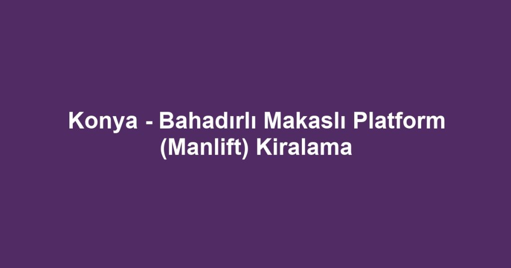 Konya - Bahadırlı Makaslı Platform (Manlift) Kiralama