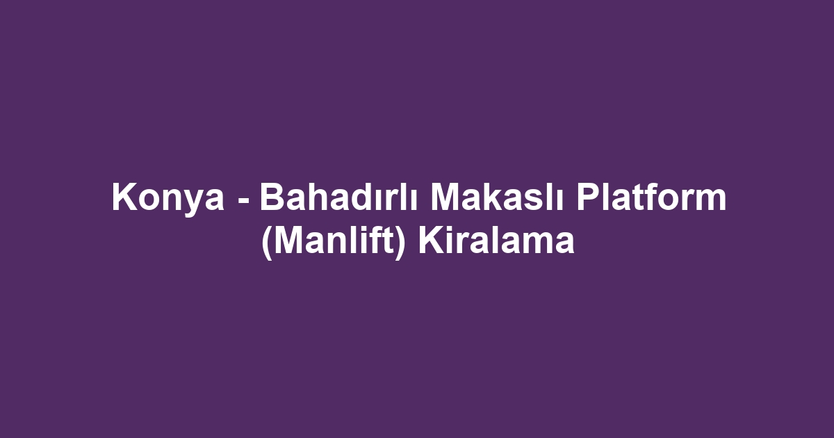 Konya - Bahadırlı Makaslı Platform (Manlift) Kiralama