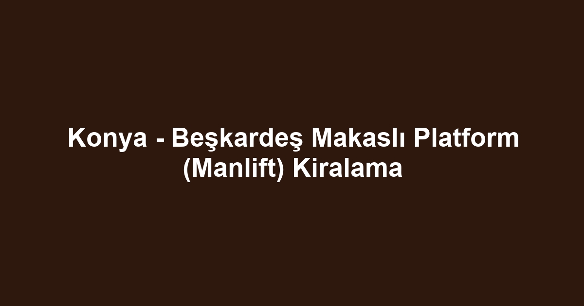 Konya - Beşkardeş Makaslı Platform (Manlift) Kiralama