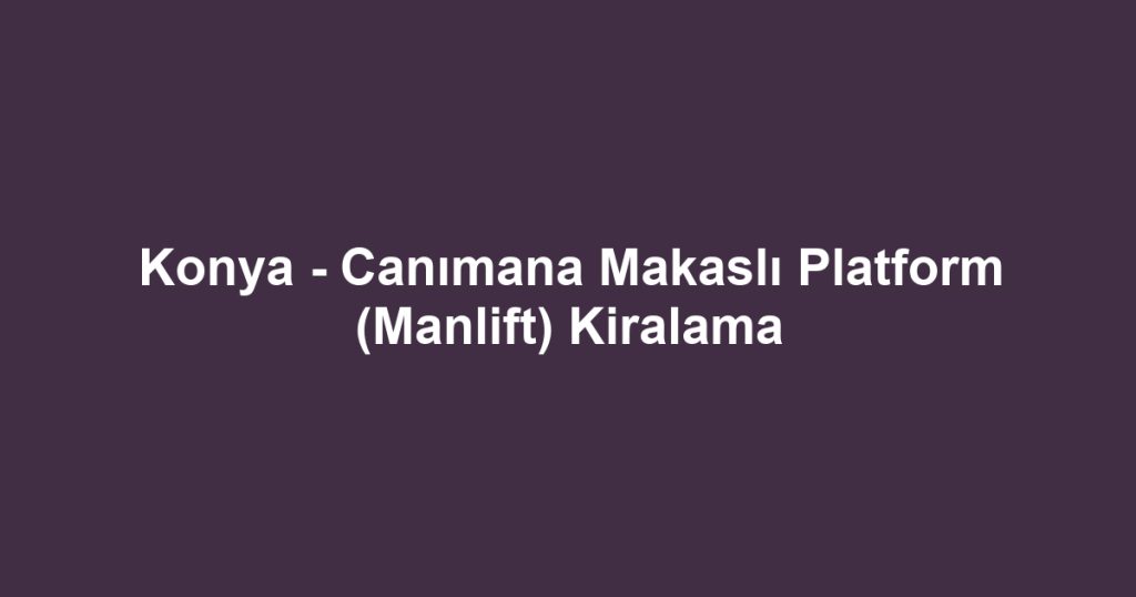 Konya - Canımana Makaslı Platform (Manlift) Kiralama