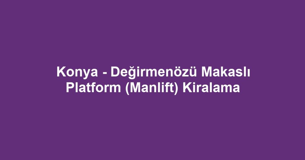 Konya - Değirmenözü Makaslı Platform (Manlift) Kiralama
