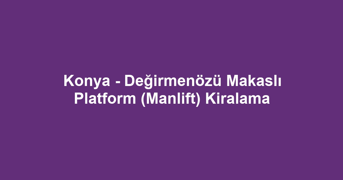 Konya - Değirmenözü Makaslı Platform (Manlift) Kiralama