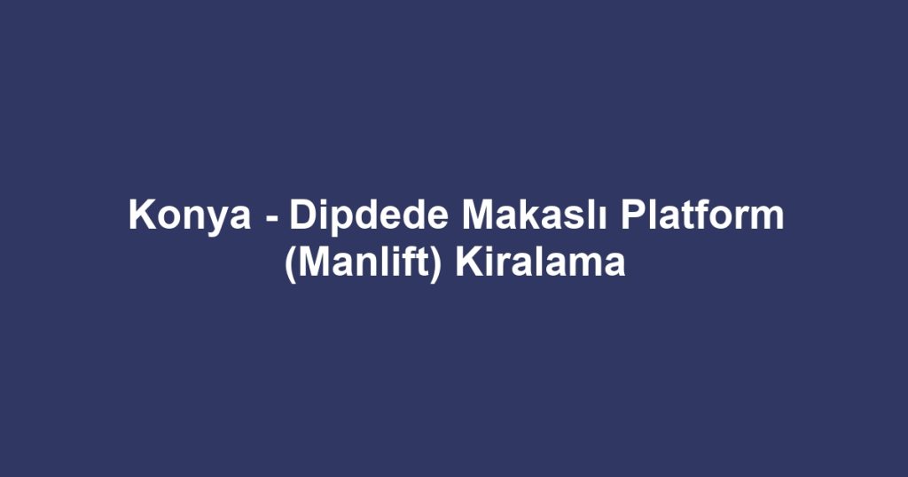 Konya - Dipdede Makaslı Platform (Manlift) Kiralama