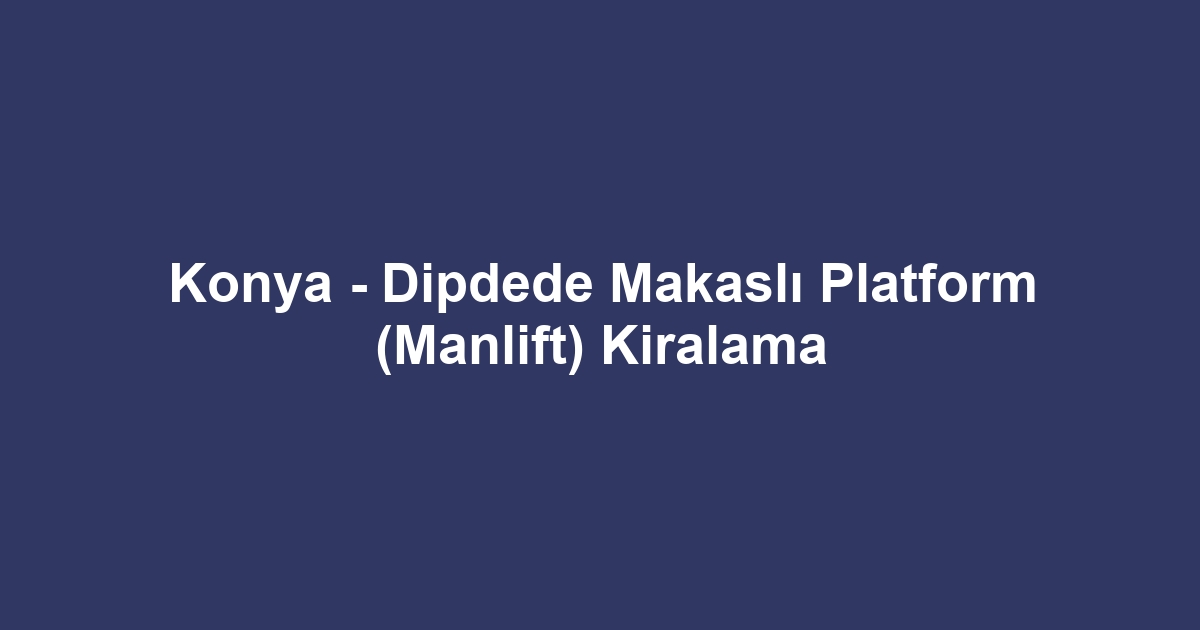 Konya - Dipdede Makaslı Platform (Manlift) Kiralama