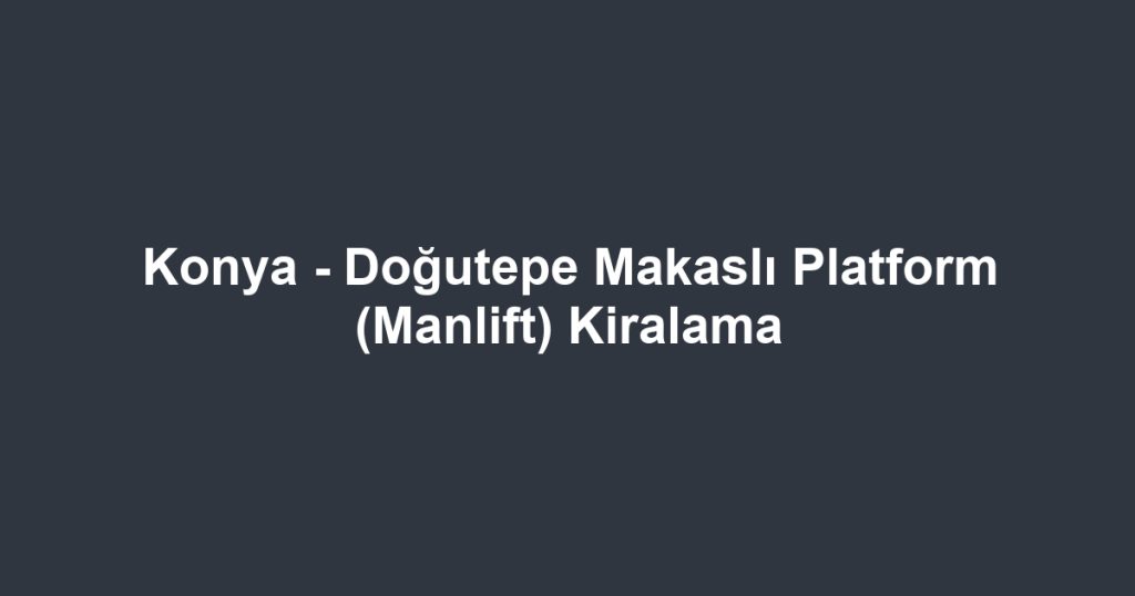 Konya - Doğutepe Makaslı Platform (Manlift) Kiralama