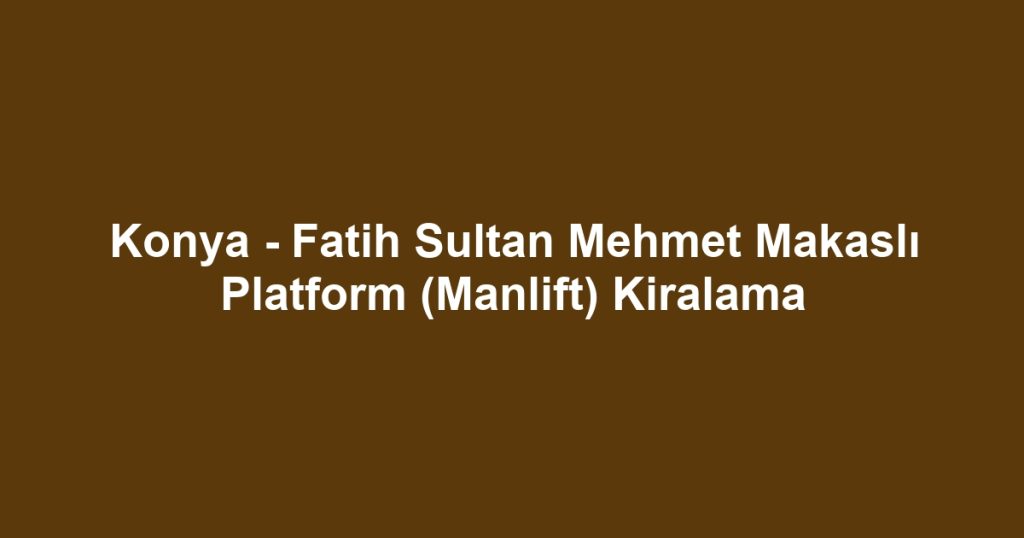 Konya - Fatih Sultan Mehmet Makaslı Platform (Manlift) Kiralama
