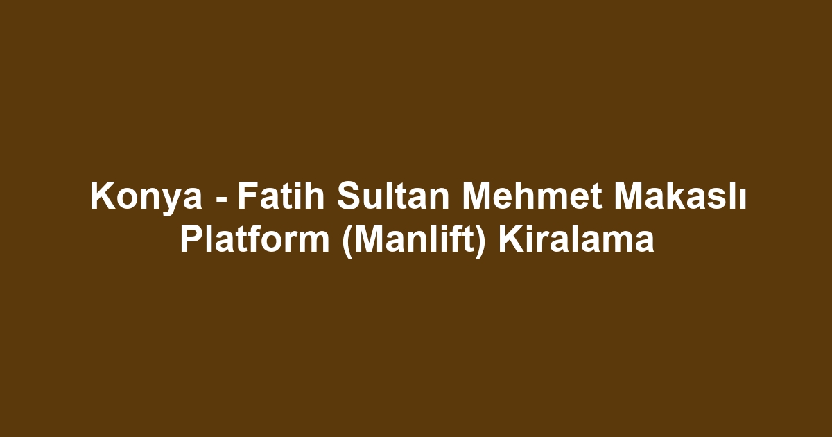 Konya - Fatih Sultan Mehmet Makaslı Platform (Manlift) Kiralama