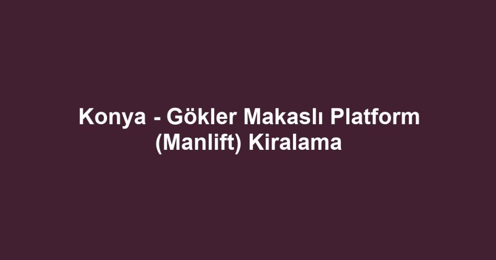 Konya - Gökler Makaslı Platform (Manlift) Kiralama