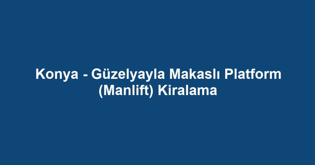 Konya - Güzelyayla Makaslı Platform (Manlift) Kiralama