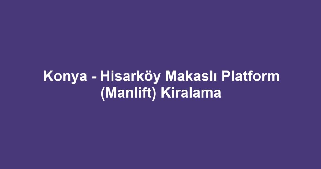 Konya - Hisarköy Makaslı Platform (Manlift) Kiralama