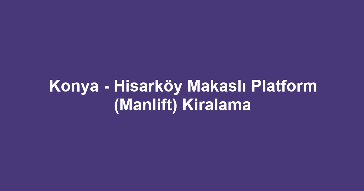 Konya - Hisarköy Makaslı Platform (Manlift) Kiralama