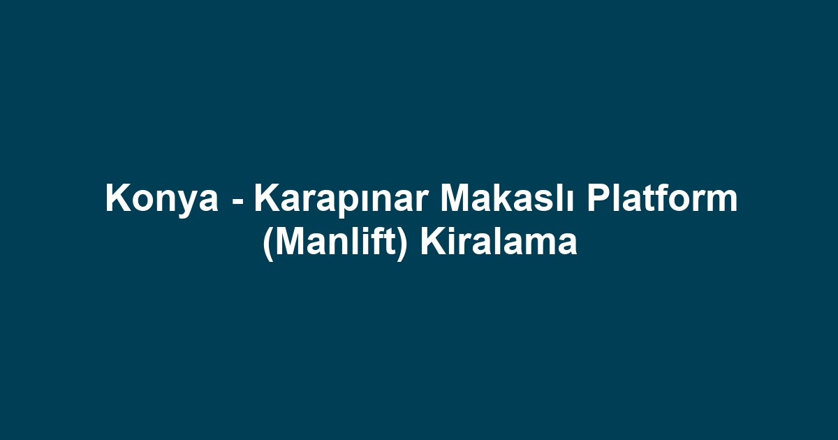 Konya - Karapınar Makaslı Platform (Manlift) Kiralama