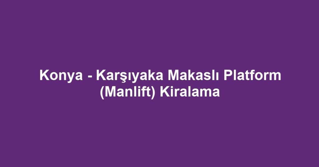 Konya - Karşıyaka Makaslı Platform (Manlift) Kiralama