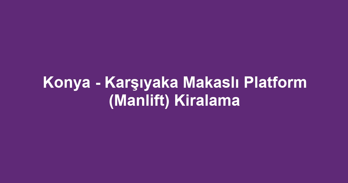 Konya - Karşıyaka Makaslı Platform (Manlift) Kiralama