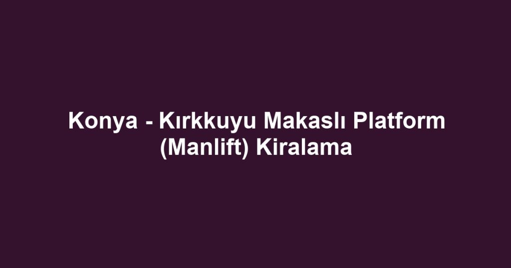 Konya - Kırkkuyu Makaslı Platform (Manlift) Kiralama