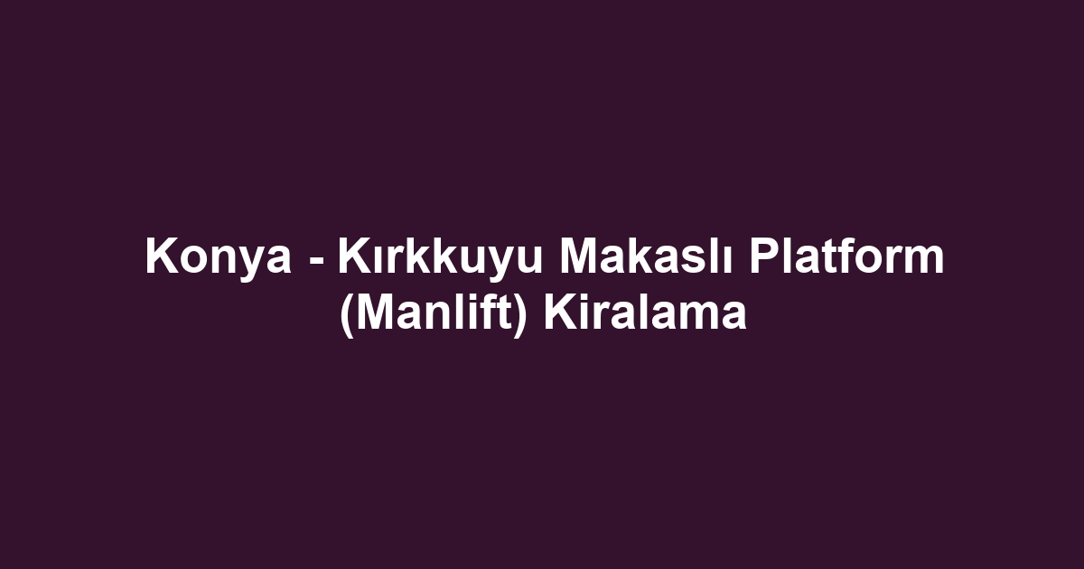 Konya - Kırkkuyu Makaslı Platform (Manlift) Kiralama