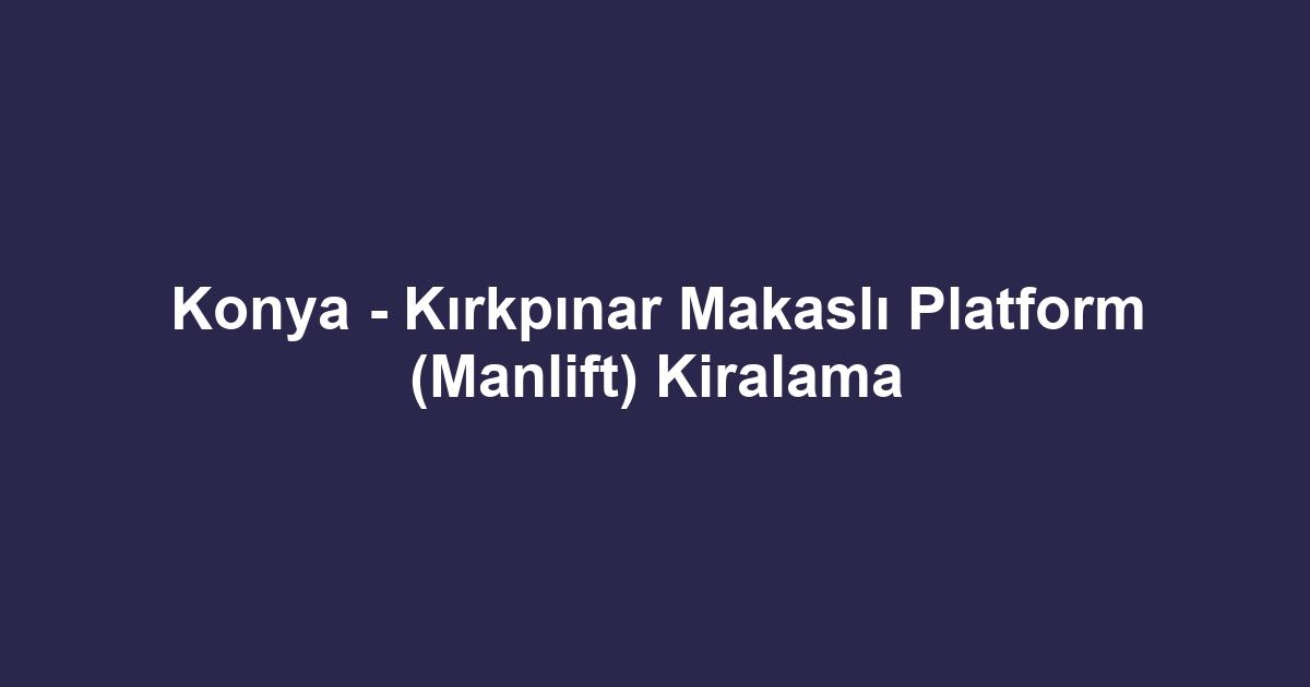 Konya - Kırkpınar Makaslı Platform (Manlift) Kiralama