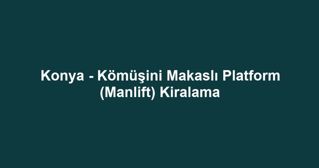 Konya - Kömüşini Makaslı Platform (Manlift) Kiralama