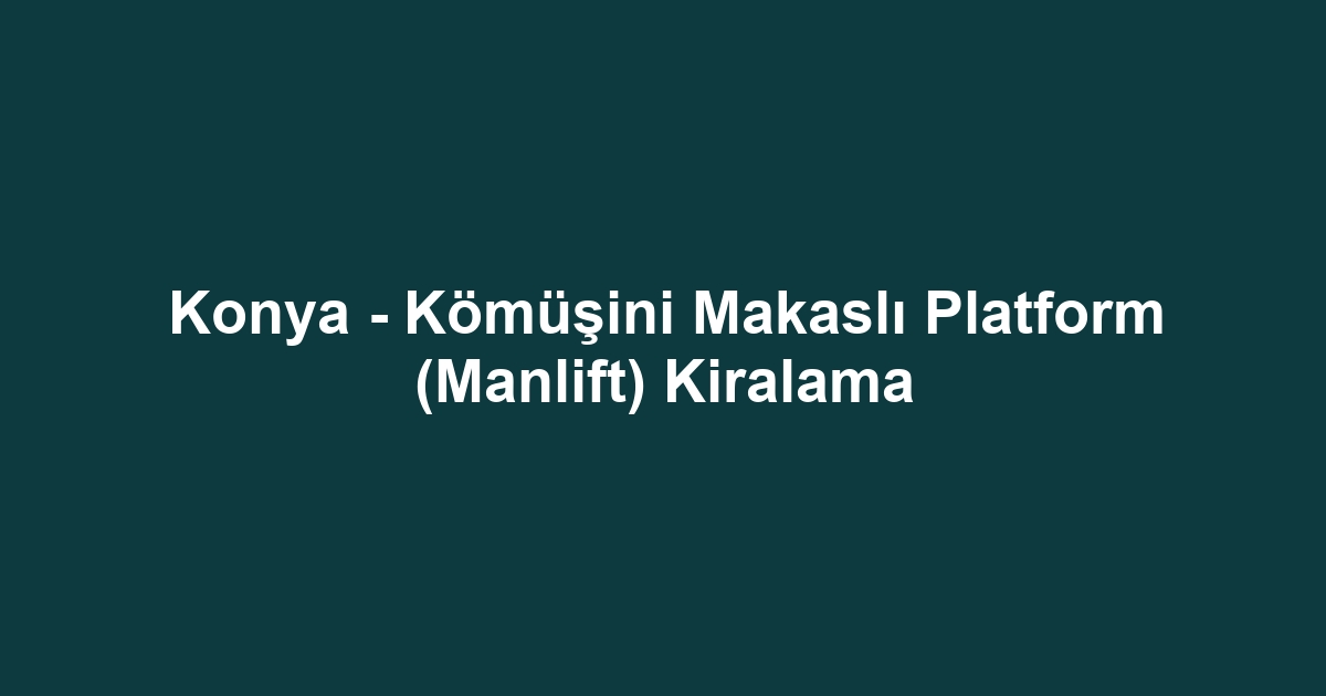 Konya - Kömüşini Makaslı Platform (Manlift) Kiralama