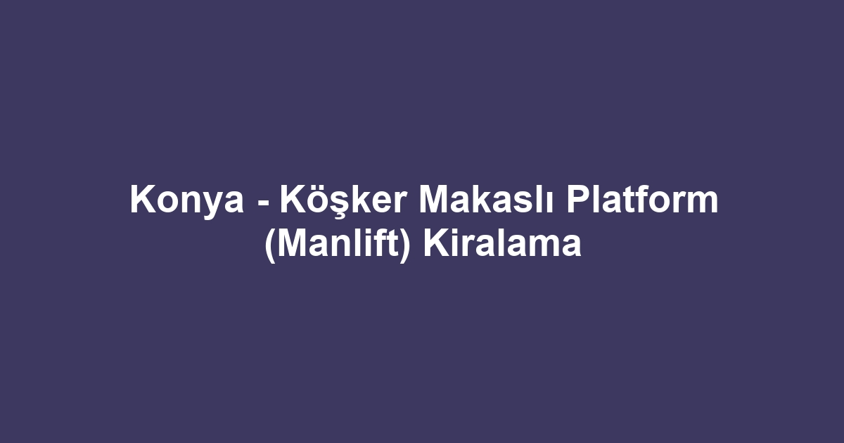 Konya - Köşker Makaslı Platform (Manlift) Kiralama