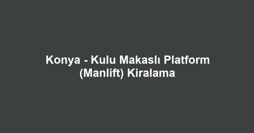 Konya - Kulu Makaslı Platform (Manlift) Kiralama