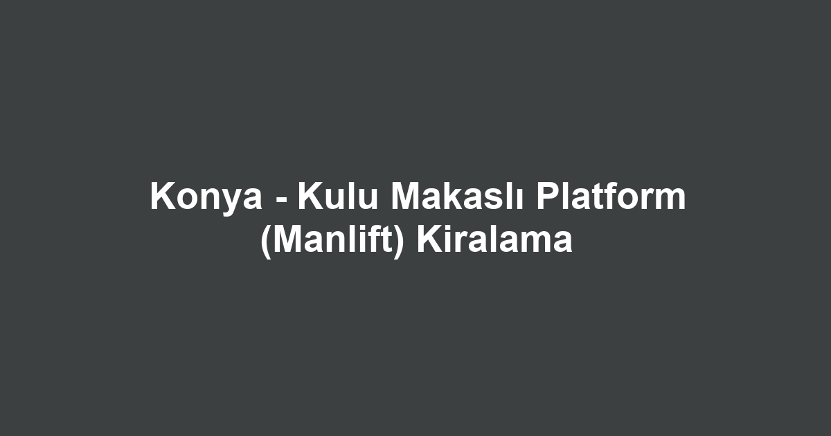 Konya - Kulu Makaslı Platform (Manlift) Kiralama