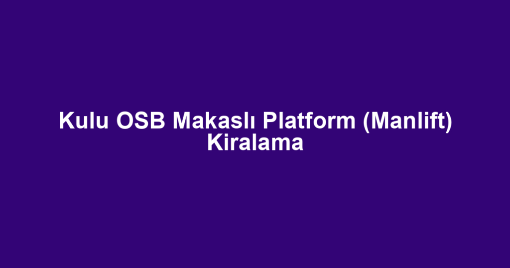 Kulu OSB Makaslı Platform (Manlift) Kiralama