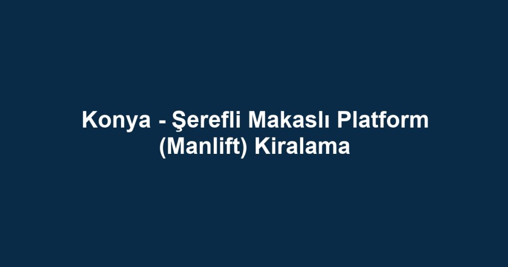Konya - Şerefli Makaslı Platform (Manlift) Kiralama