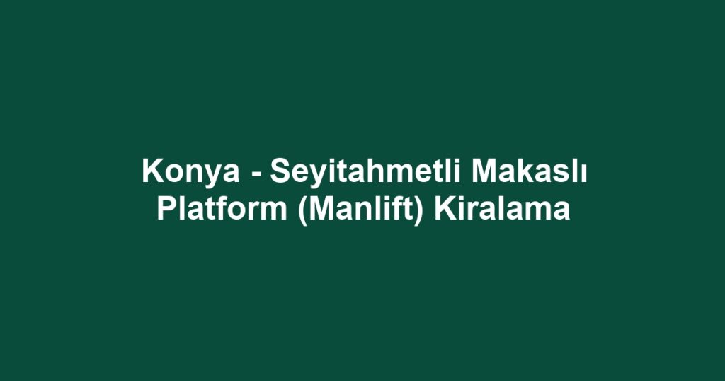 Konya - Seyitahmetli Makaslı Platform (Manlift) Kiralama